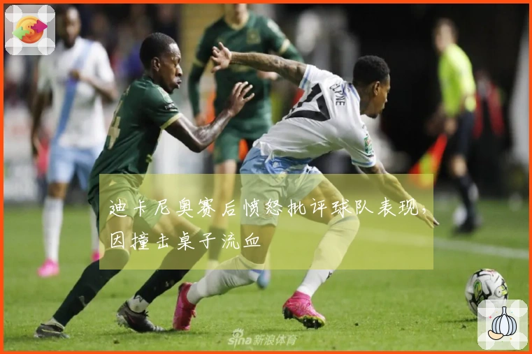 迪卡尼奥赛后愤怒批评球队表现，因撞击桌子流血