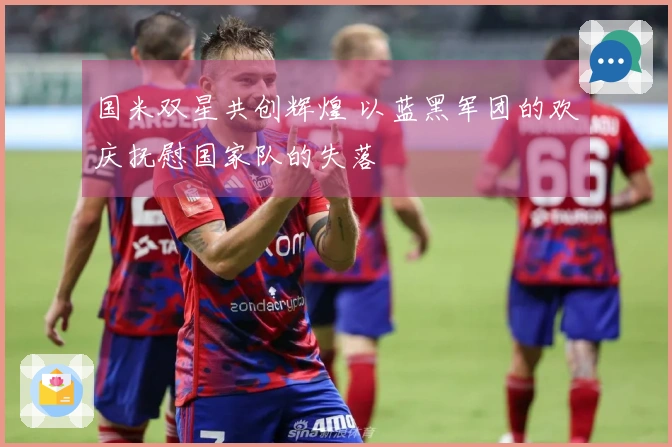 国米双星共创辉煌 以蓝黑军团的欢庆抚慰国家队的失落