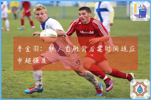 李金羽：铁人首胜背后需时间适应中超强度