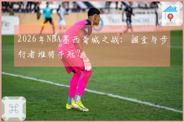 2026年NBA墨西哥城之战：掘金与步行者谁将夺冠？