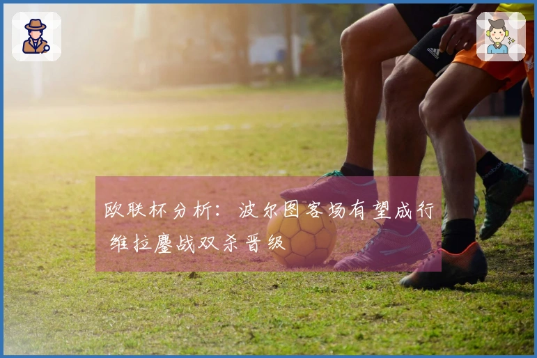 欧联杯分析：波尔图客场有望成行 维拉鏖战双杀晋级