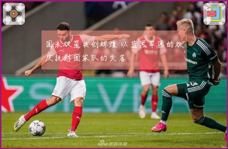 国米双星共创辉煌 以蓝黑军团的欢庆抚慰国家队的失落