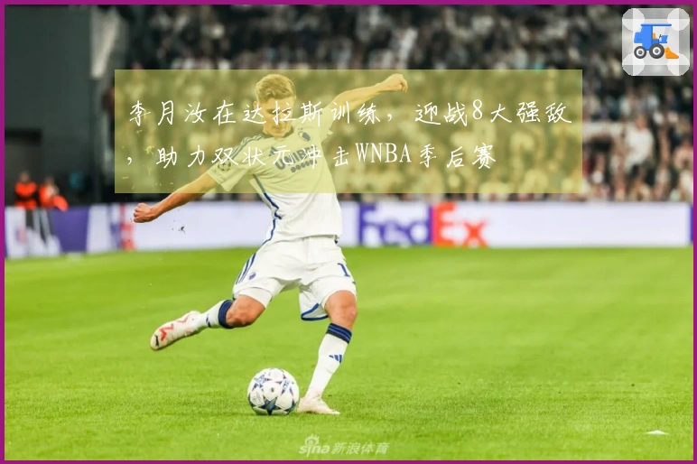 李月汝在达拉斯训练，迎战8大强敌，助力双状元冲击WNBA季后赛