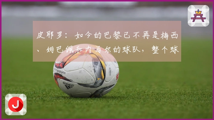 皮耶罗：如今的巴黎已不再是梅西、姆巴佩和内马尔的球队，整个球队都更加注重防守