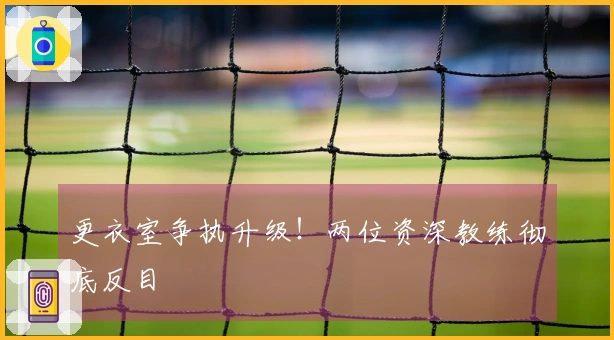 更衣室争执升级！两位资深教练彻底反目