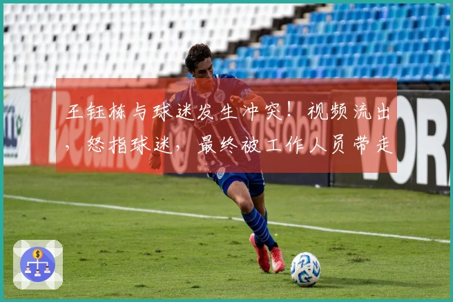 王钰栋与球迷发生冲突！视频流出，怒指球迷，最终被工作人员带走