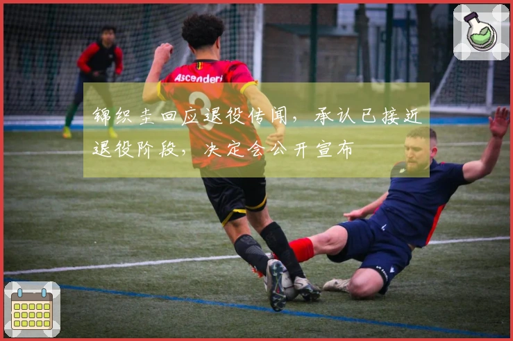 锦织圭回应退役传闻，承认已接近退役阶段，决定会公开宣布