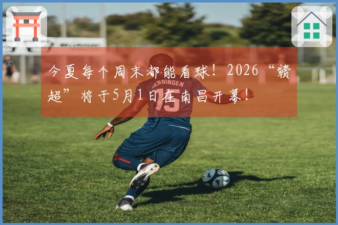 今夏每个周末都能看球！2026“赣超”将于5月1日在南昌开幕！