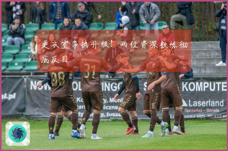 更衣室争执升级！两位资深教练彻底反目