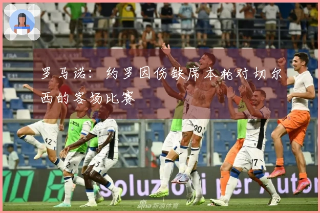 罗马诺：约罗因伤缺席本轮对切尔西的客场比赛