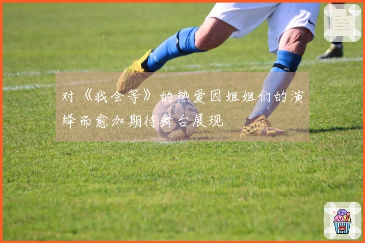对《我会等》的热爱因姐姐们的演绎而愈加期待舞台展现