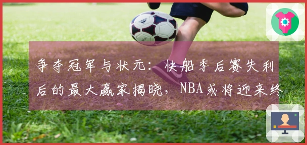 争夺冠军与状元：快船季后赛失利后的最大赢家揭晓，NBA或将迎来终极转折