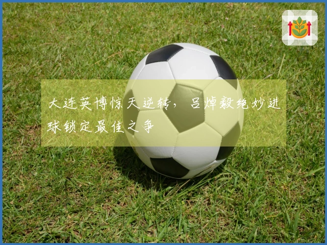 大连英博惊天逆转，吕焯毅绝妙进球锁定最佳之争