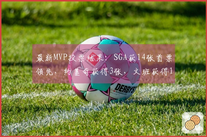 最新MVP投票结果：SGA获14张首票领先，约基奇获得3张，文班获得1张